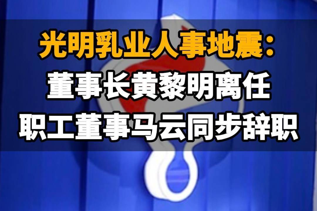 【光明乳业人事地震：董事长黄黎明离任，职工董事马云同步辞职】